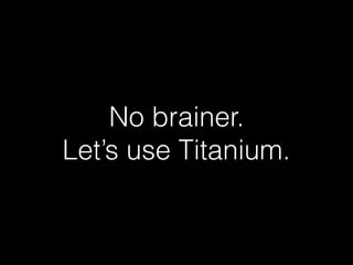 No brainer.
Let’s use Titanium.
 
