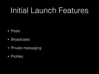 Initial Launch Features
• Posts
• Broadcasts
• Private messaging
• Proﬁles
 