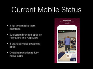 Current Mobile Status
• 4 full-time mobile team
members.
• 22 custom branded apps on
Play Store and App Store
• 3 branded video streaming
apps
• Ongoing transition to fully
native apps
 