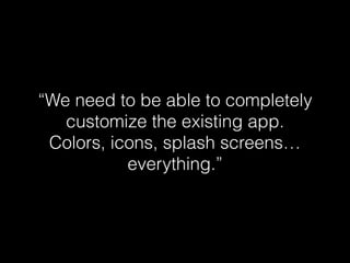 “We need to be able to completely
customize the existing app.
Colors, icons, splash screens…
everything.”
 