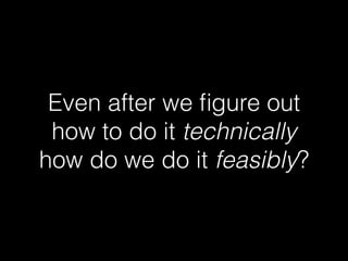 Even after we ﬁgure out
how to do it technically
how do we do it feasibly?
 