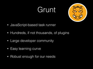 Grunt
• JavaScript-based task runner
• Hundreds, if not thousands, of plugins
• Large developer community
• Easy learning curve
• Robust enough for our needs
 