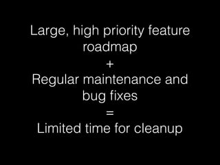 Large, high priority feature
roadmap
+
Regular maintenance and
bug ﬁxes
=
Limited time for cleanup
 