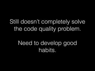 Still doesn’t completely solve
the code quality problem.
Need to develop good
habits.
 