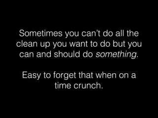 Sometimes you can’t do all the
clean up you want to do but you
can and should do something.
Easy to forget that when on a
time crunch.
 