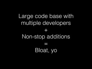 Large code base with
multiple developers
+
Non-stop additions
=
Bloat, yo
 