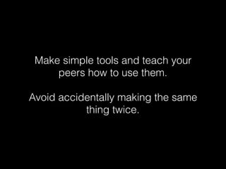 Make simple tools and teach your
peers how to use them.
Avoid accidentally making the same
thing twice.
 