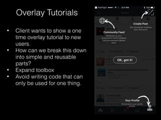 Overlay Tutorials
• Client wants to show a one
time overlay tutorial to new
users.
• How can we break this down
into simple and reusable
parts?
• Expand toolbox
• Avoid writing code that can
only be used for one thing.
 