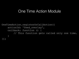 OneTimeAction.registerOrCallAction({
actionId: 'feed_overlay',
callback: function () {
// This function gets called only one time.
}
});
One Time Action Module
 
