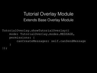 TutorialOverlay.showTutorialOverlay({
mode: TutorialOverlay.modes.MESSAGE,
permissions: {
canCreateMessages: self.canSendMessage
}
});
Tutorial Overlay Module
Extends Base Overlay Module
 