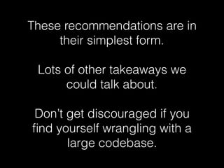 These recommendations are in
their simplest form.
Lots of other takeaways we
could talk about.
Don’t get discouraged if you
ﬁnd yourself wrangling with a
large codebase.
 