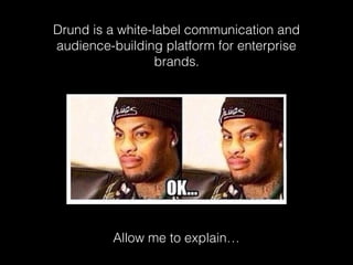 Drund is a white-label communication and
audience-building platform for enterprise
brands.
Allow me to explain…
 