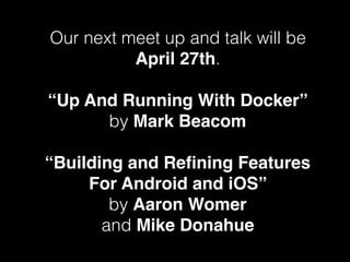 Our next meet up and talk will be
April 27th.
“Up And Running With Docker”
by Mark Beacom
“Building and Reﬁning Features
For Android and iOS”
by Aaron Womer
and Mike Donahue
 