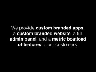 We provide custom branded apps,
a custom branded website, a full
admin panel, and a metric boatload
of features to our customers.
 