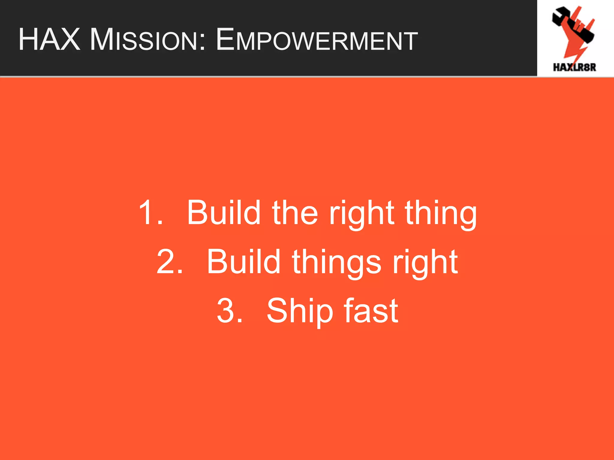 HAX MISSION: EMPOWERMENT
1. Build the right thing
2. Build things right
3. Ship fast
 
