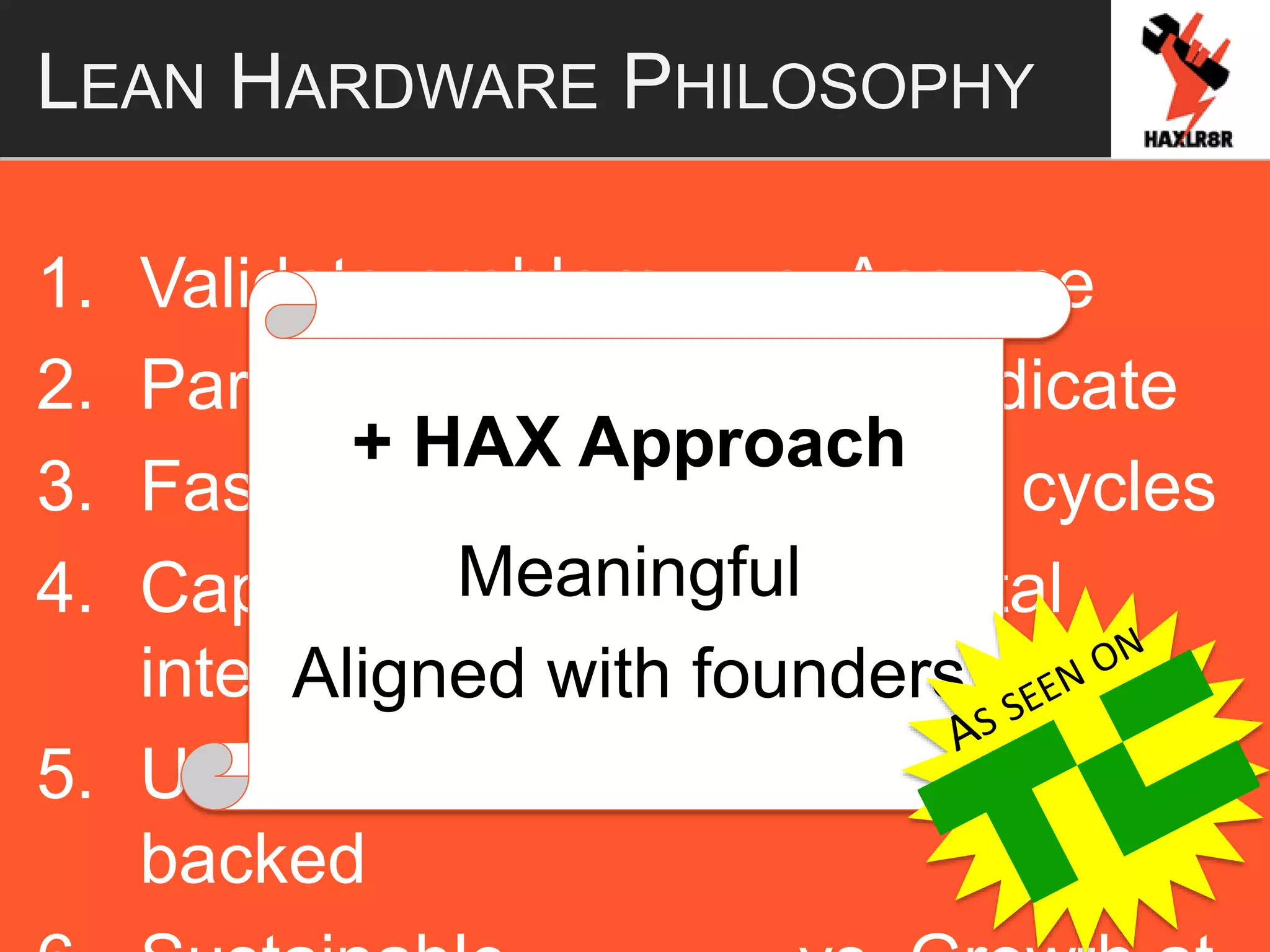 1. Validate problem vs. Assume
2. Partner w/ factories vs. Abdicate
3. Fast to market vs. Long cycles
4. Capital effective vs. Capital
intensive
5. User backed vs. Venture
backed
LEAN HARDWARE PHILOSOPHY
+ HAX Approach
Meaningful
Aligned with founders
 