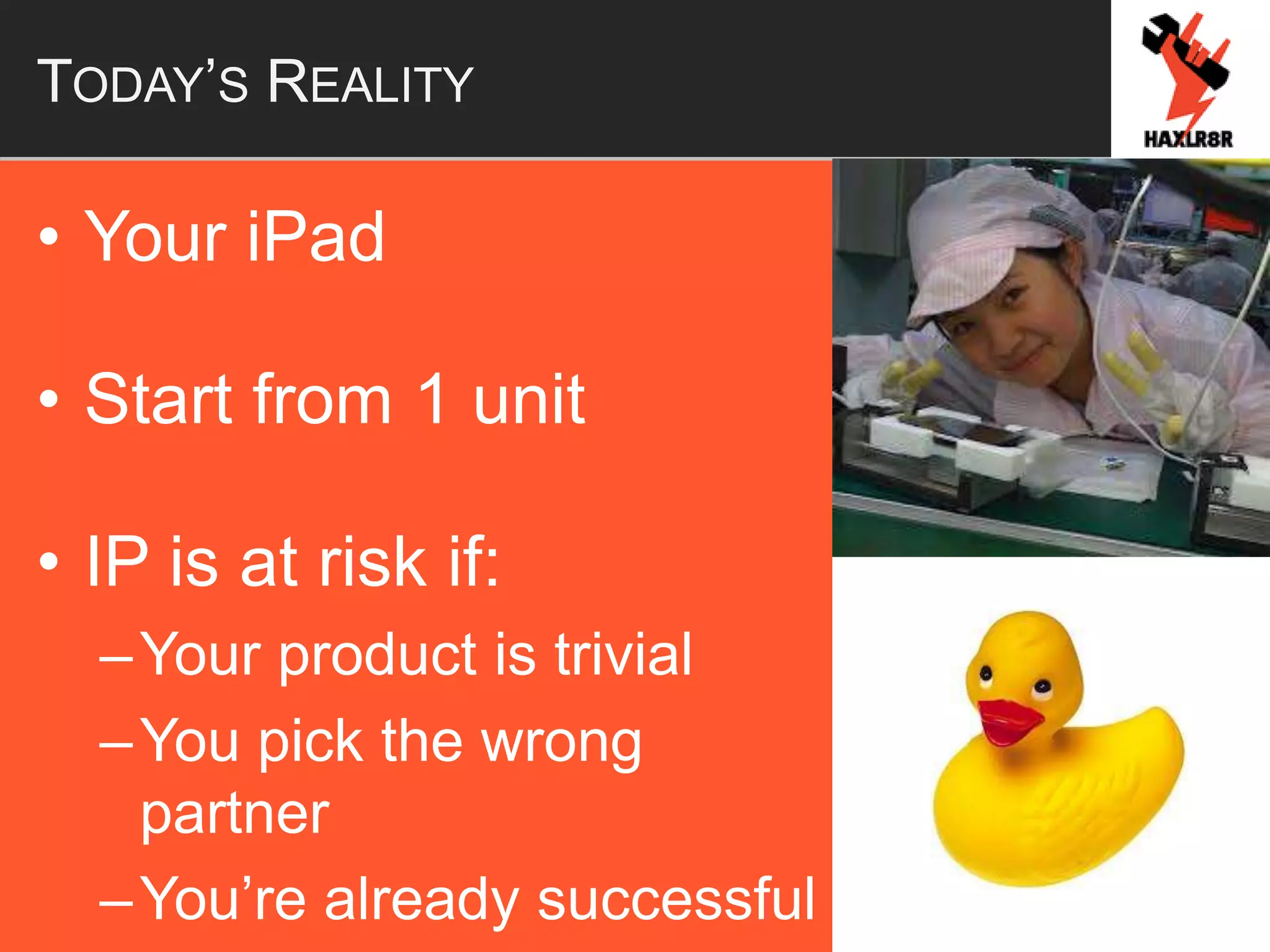 TODAY’S REALITY
• Your iPad
• Start from 1 unit
• IP is at risk if:
–Your product is trivial
–You pick the wrong
partner
–You’re already successful
 