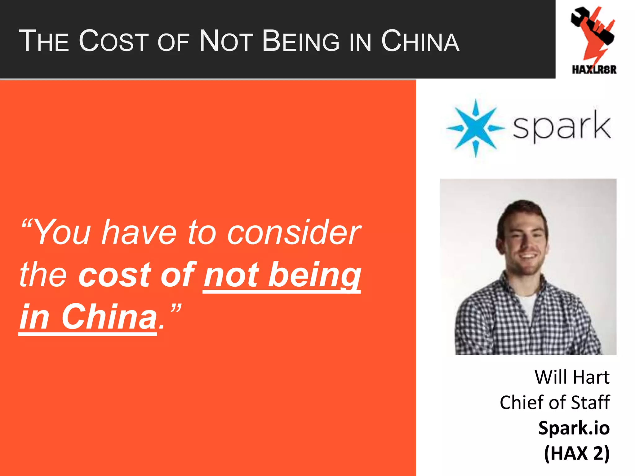 THE COST OF NOT BEING IN CHINA
“You have to consider
the cost of not being
in China.”
Will Hart
Chief of Staff
Spark.io
(HAX 2)
 