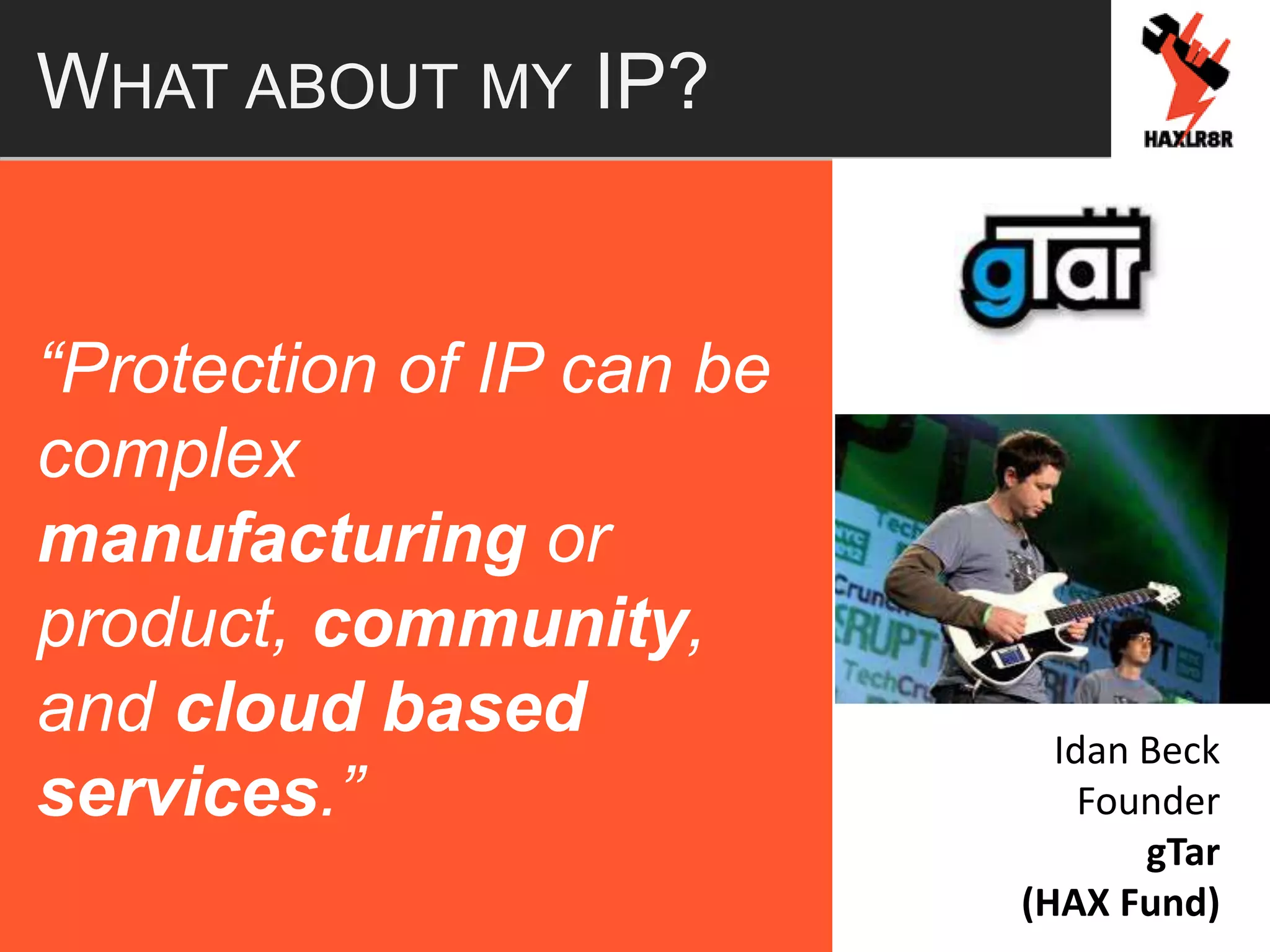 WHAT ABOUT MY IP?
“Protection of IP can be
complex
manufacturing or
product, community,
and cloud based
services.”
Idan Beck
Founder
gTar
(HAX Fund)
 