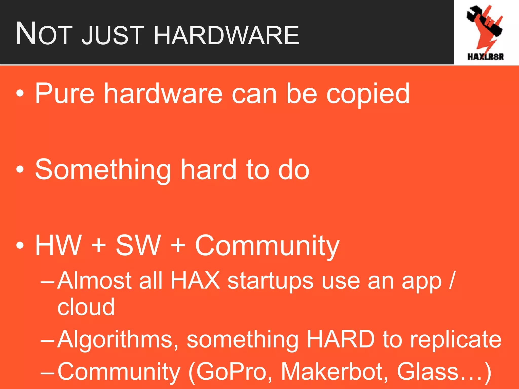 NOT JUST HARDWARE
• Pure hardware can be copied
• Something hard to do
• HW + SW + Community
–Almost all HAX startups use an app /
cloud
–Algorithms, something HARD to replicate
–Community (GoPro, Makerbot, Glass…)
 