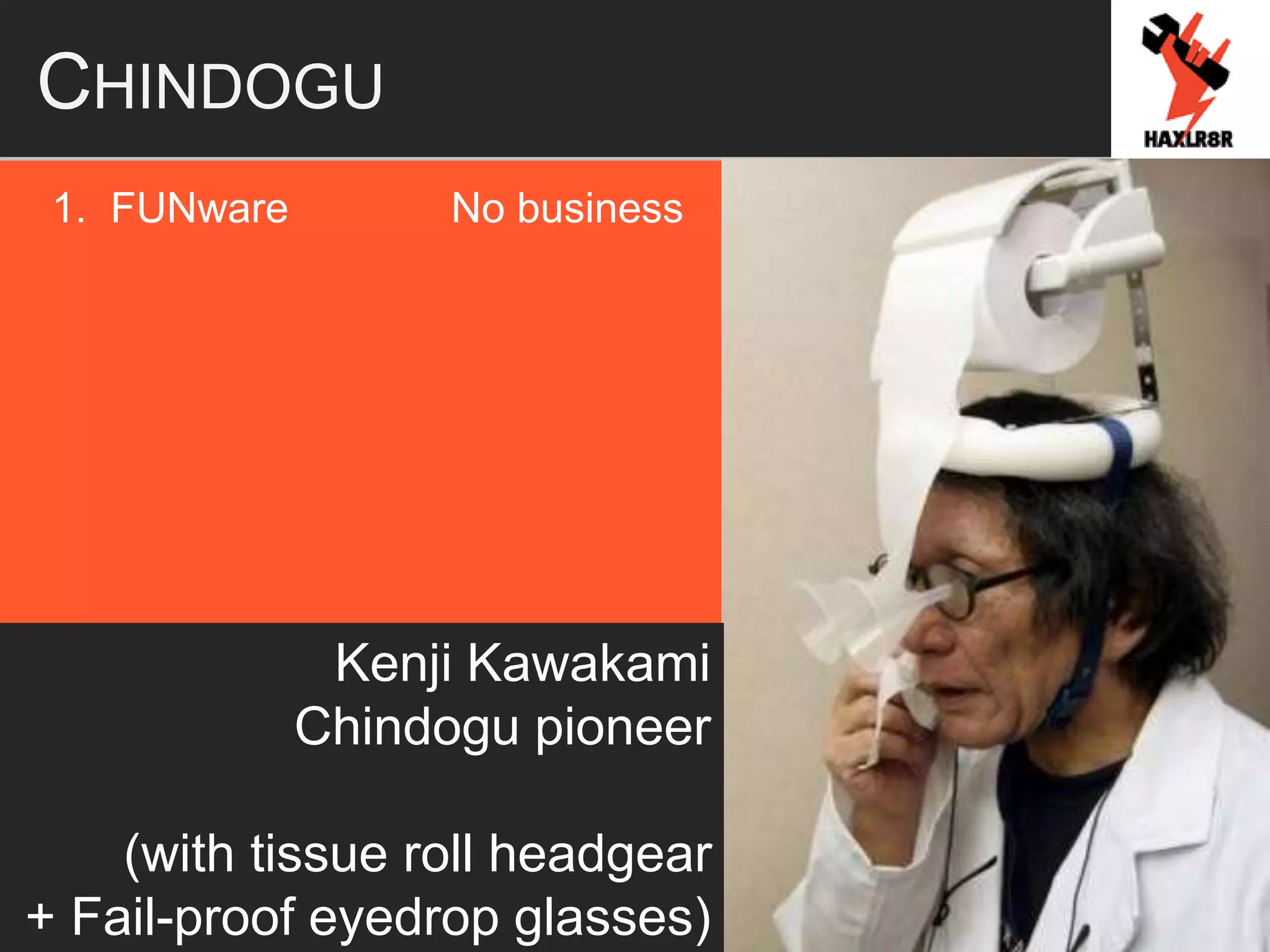 CHINDOGU
1. FUNware No business
Kenji Kawakami
Chindogu pioneer
(with tissue roll headgear
+ Fail-proof eyedrop glasses)
 