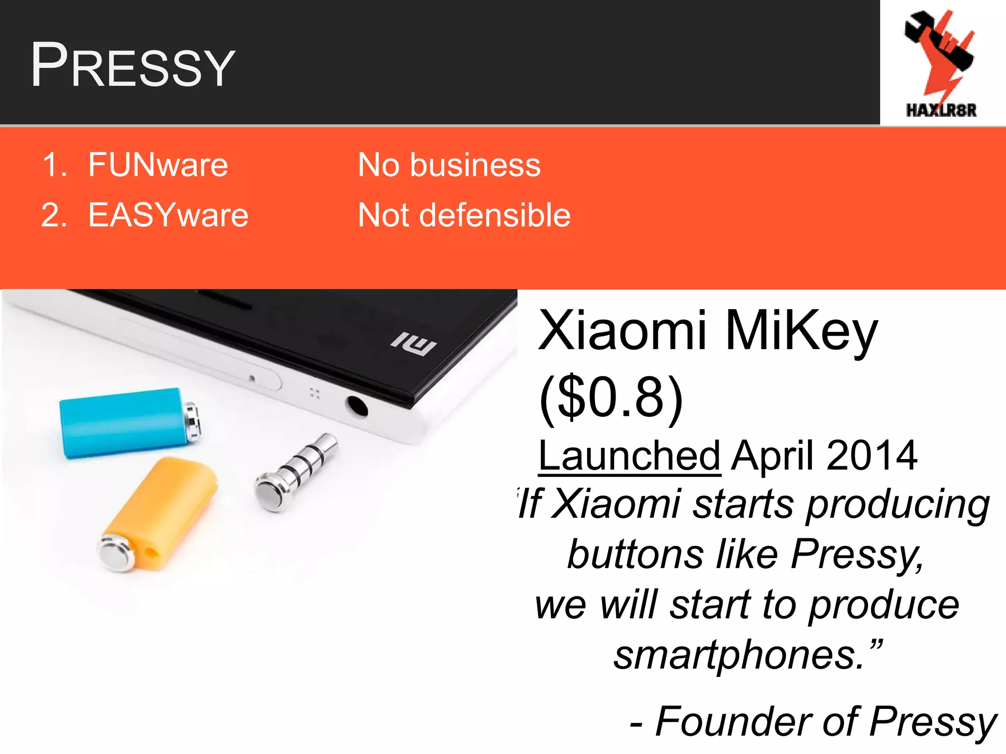 PRESSY
1. FUNware No business
2. EASYware Not defensible
Xiaomi MiKey
($0.8)
Launched April 2014
“If Xiaomi starts producing
buttons like Pressy,
we will start to produce
smartphones.”
- Founder of Pressy
 