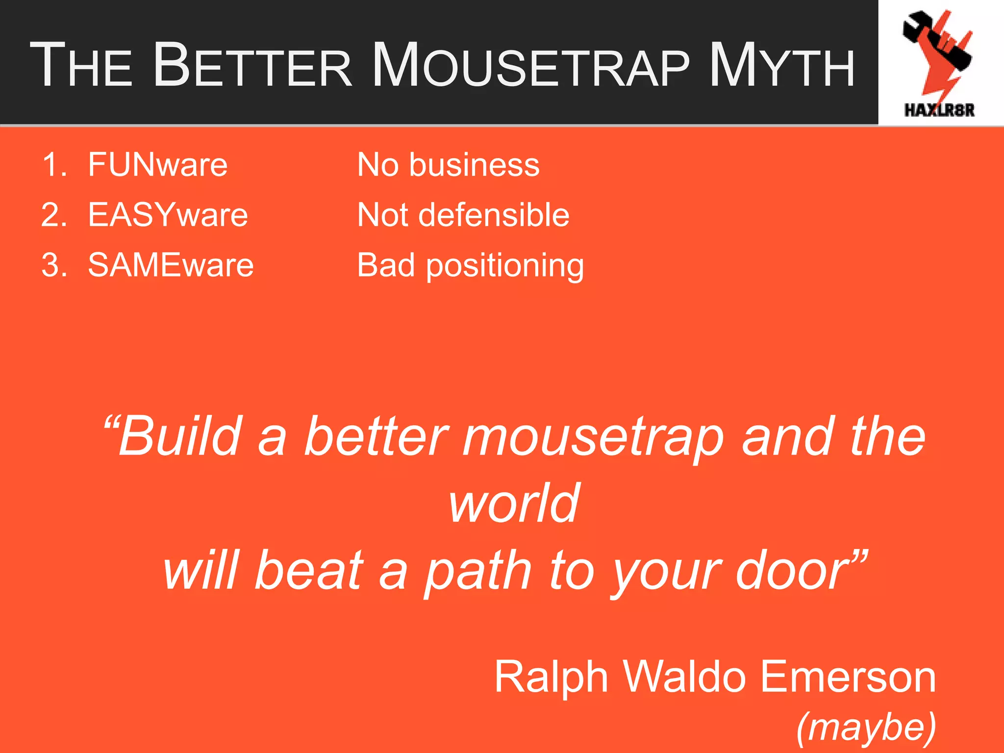 THE BETTER MOUSETRAP MYTH
1. FUNware No business
2. EASYware Not defensible
3. SAMEware Bad positioning
“Build a better mousetrap and the
world
will beat a path to your door”
Ralph Waldo Emerson
(maybe)
 