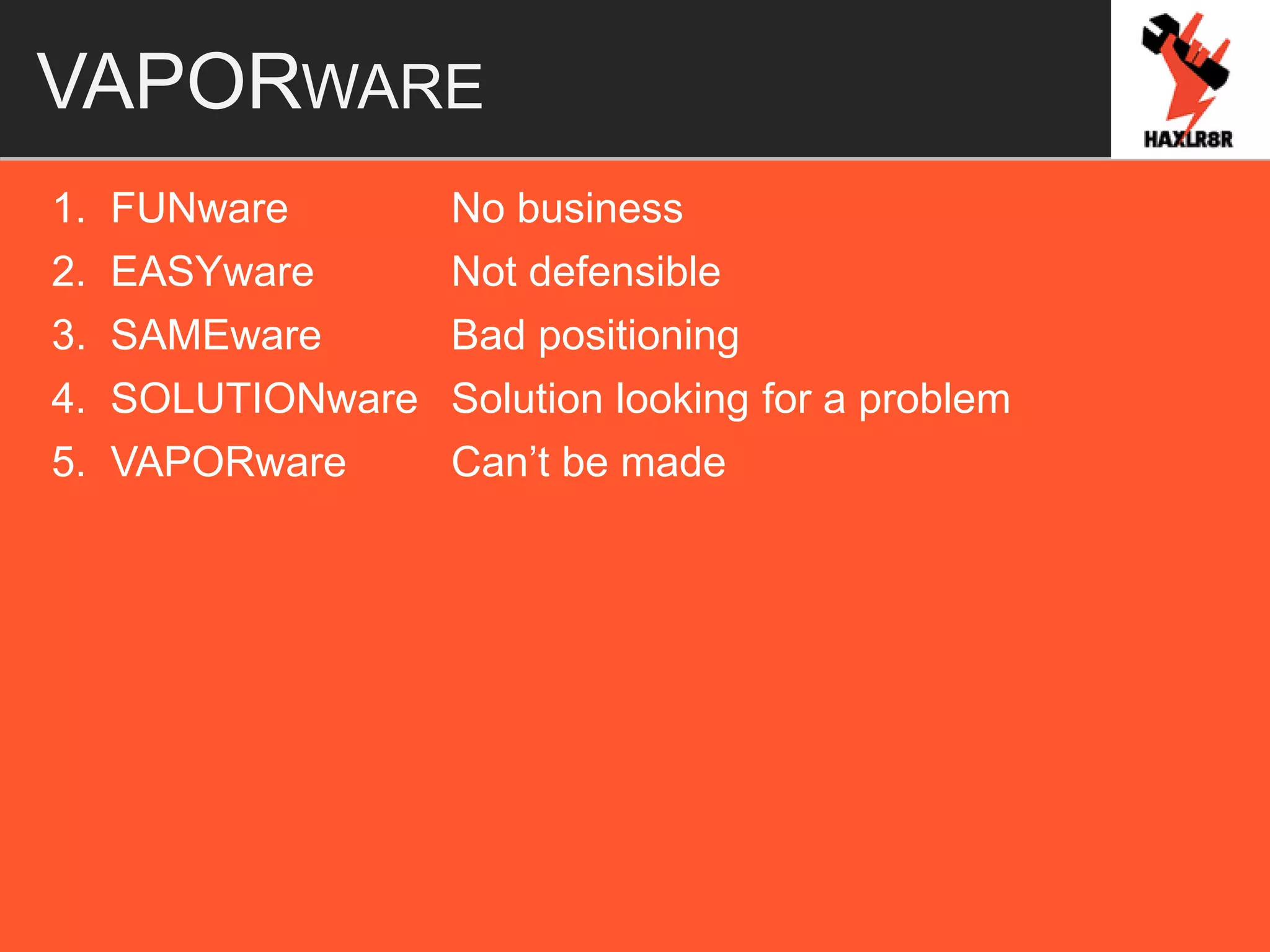 VAPORWARE
1. FUNware No business
2. EASYware Not defensible
3. SAMEware Bad positioning
4. SOLUTIONware Solution looking for a problem
5. VAPORware Can’t be made
 