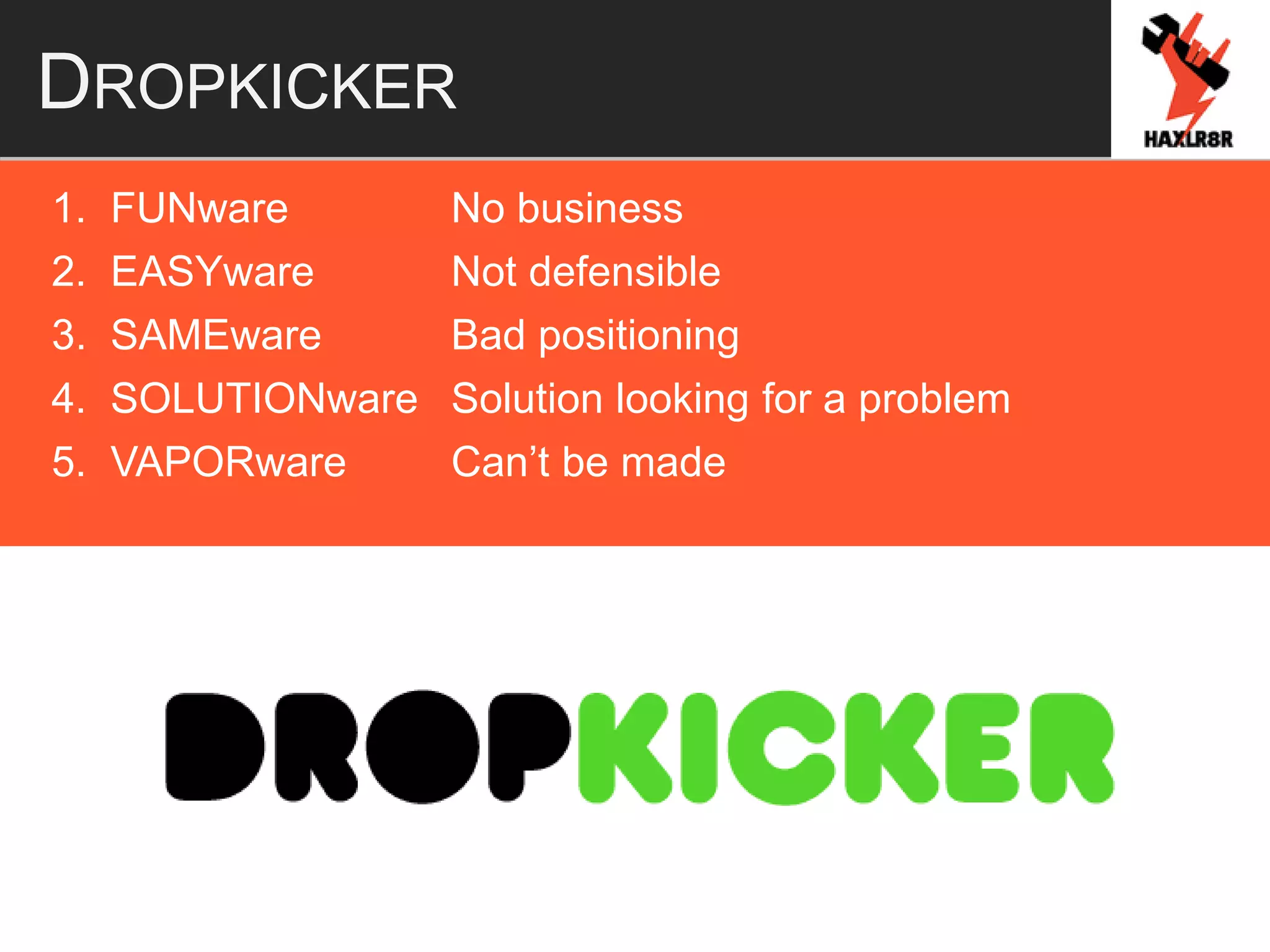 DROPKICKER
1. FUNware No business
2. EASYware Not defensible
3. SAMEware Bad positioning
4. SOLUTIONware Solution looking for a problem
5. VAPORware Can’t be made
 