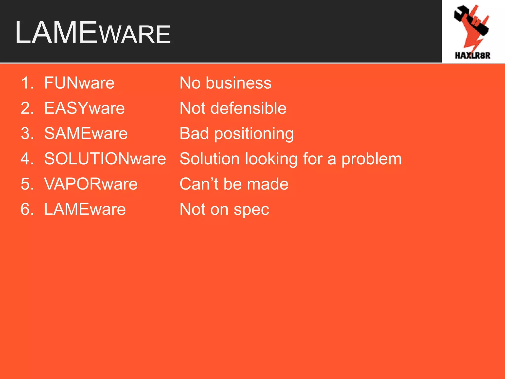 LAMEWARE
1. FUNware No business
2. EASYware Not defensible
3. SAMEware Bad positioning
4. SOLUTIONware Solution looking for a problem
5. VAPORware Can’t be made
6. LAMEware Not on spec
 