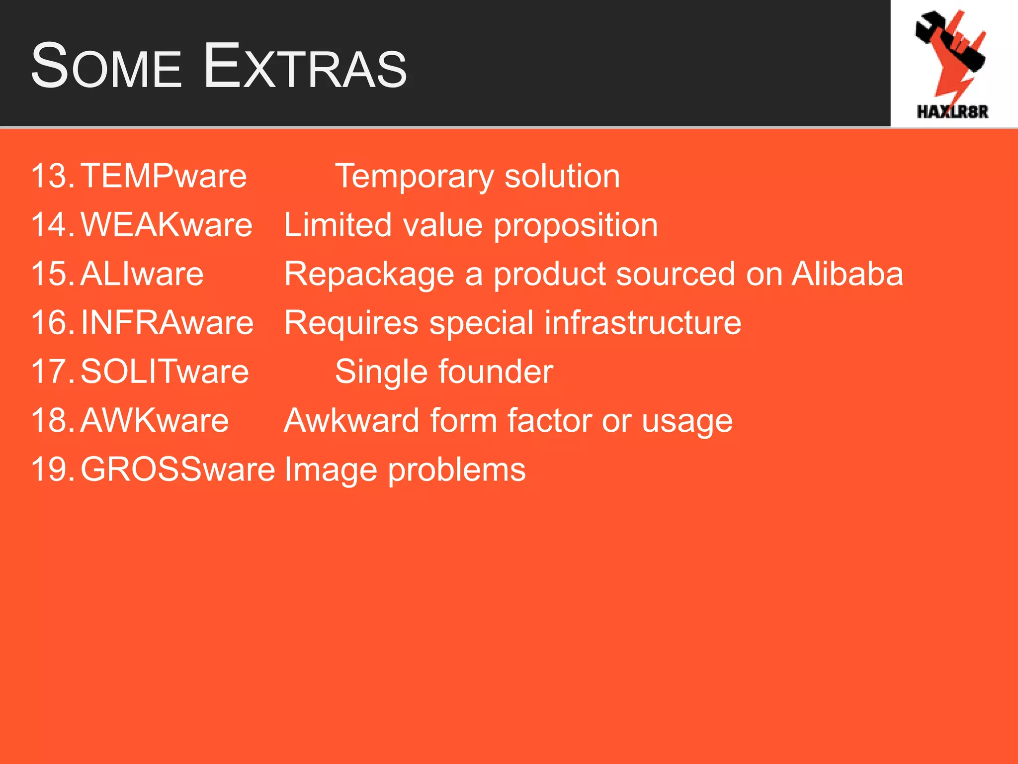 SOME EXTRAS
13.TEMPware Temporary solution
14.WEAKware Limited value proposition
15.ALIware Repackage a product sourced on Alibaba
16.INFRAware Requires special infrastructure
17.SOLITware Single founder
18.AWKware Awkward form factor or usage
19.GROSSware Image problems
 