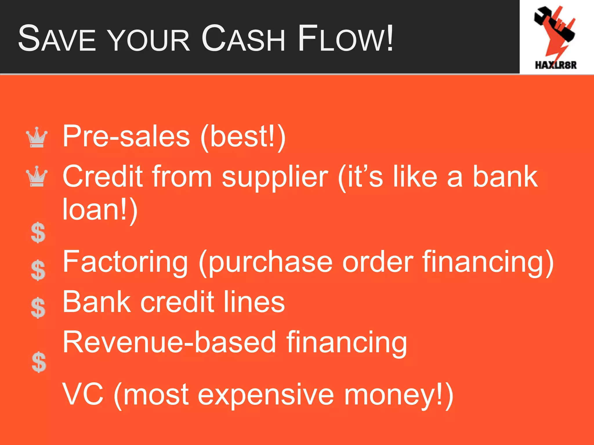 SAVE YOUR CASH FLOW!
Pre-sales (best!)
Credit from supplier (it’s like a bank
loan!)
Factoring (purchase order financing)
Bank credit lines
Revenue-based financing
VC (most expensive money!)
 