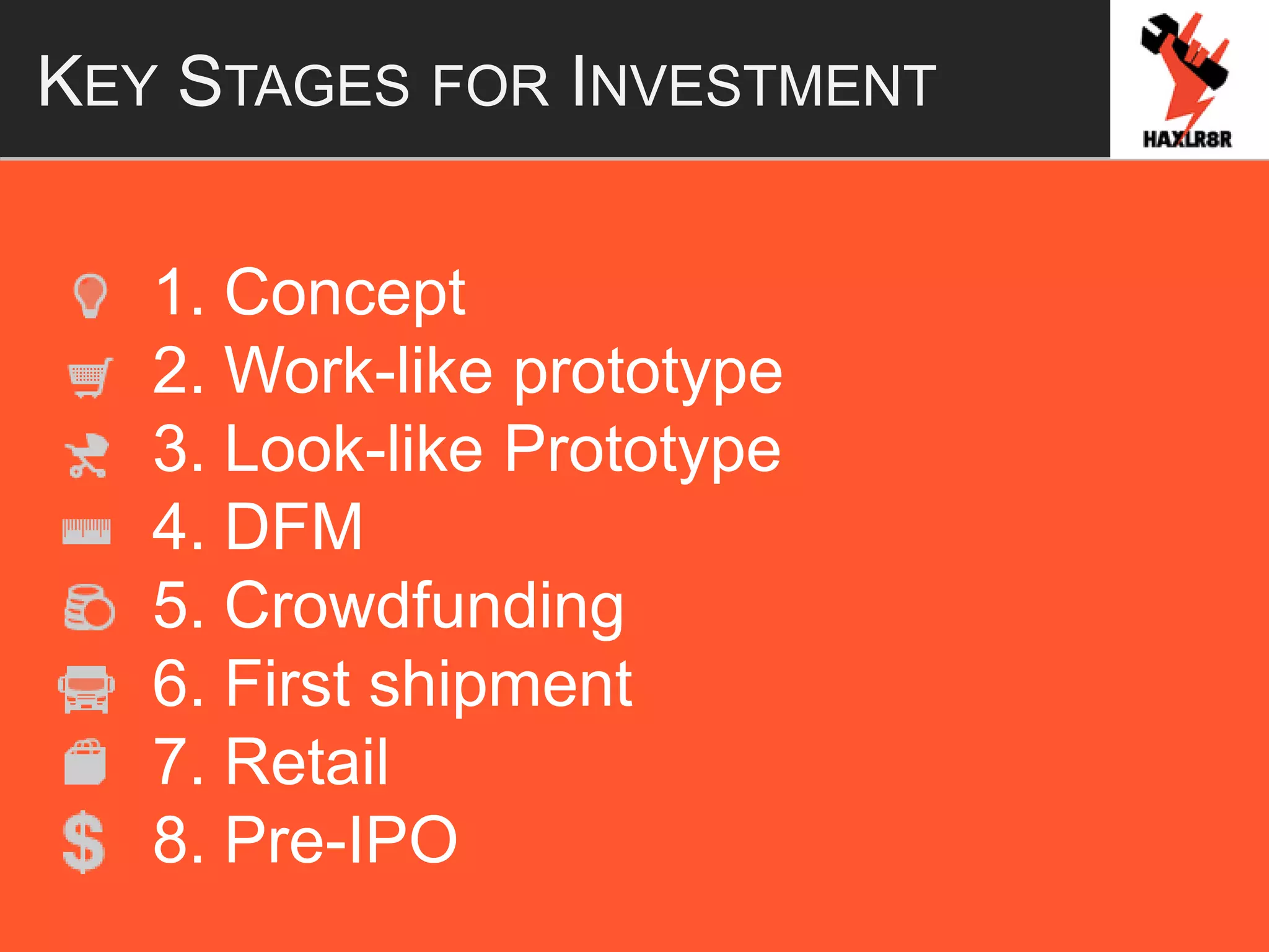 KEY STAGES FOR INVESTMENT
1. Concept
2. Work-like prototype
3. Look-like Prototype
4. DFM
5. Crowdfunding
6. First shipment
7. Retail
8. Pre-IPO
 