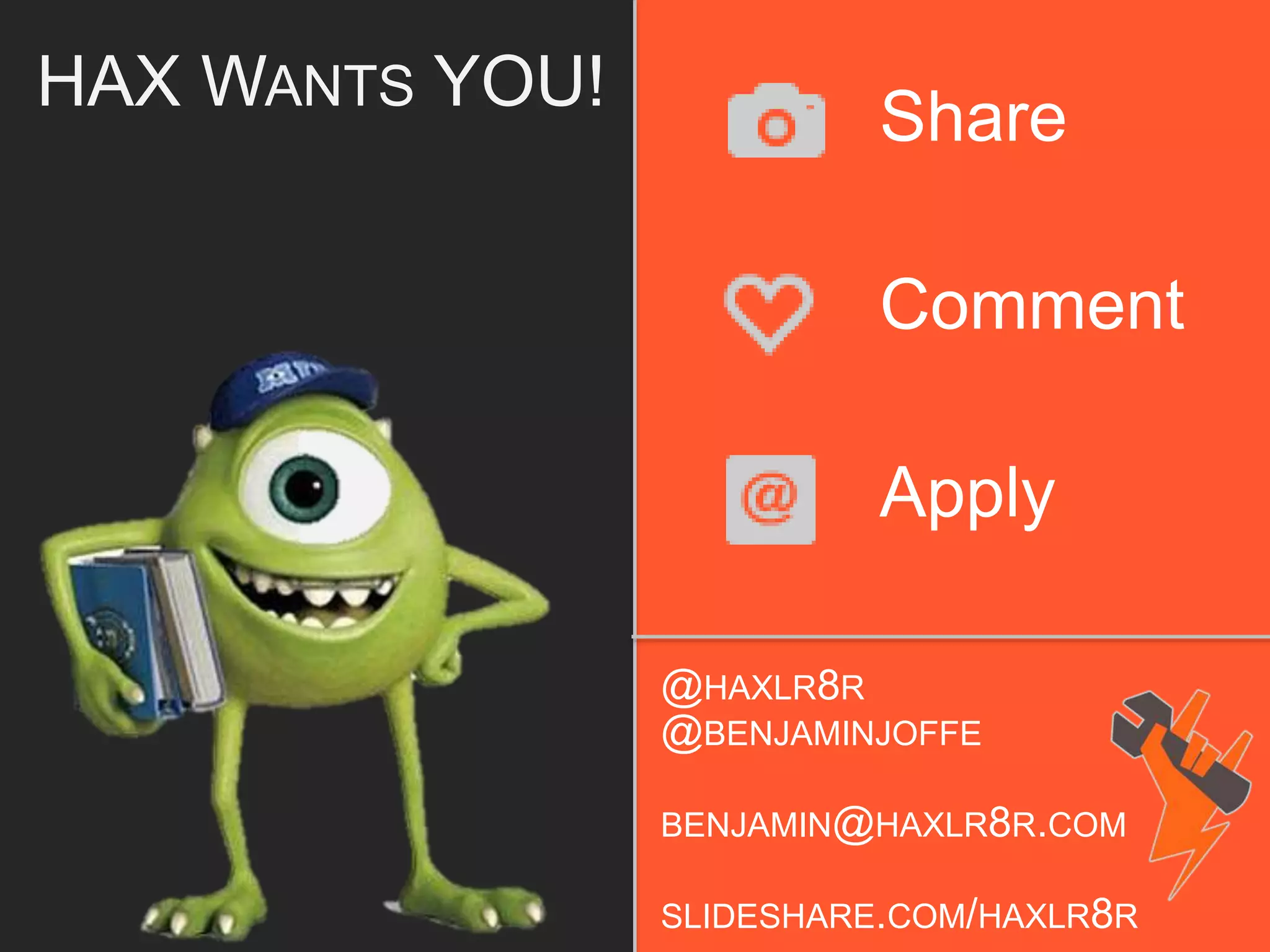 @HAXLR8R
@BENJAMINJOFFE
BENJAMIN@HAXLR8R.COM
SLIDESHARE.COM/HAXLR8R
HAX WANTS YOU! Share
Comment
Apply
 