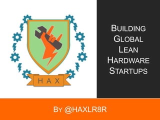 BY @HAXLR8R
BUILDING
GLOBAL
LEAN
HARDWARE
STARTUPS
H A X
 