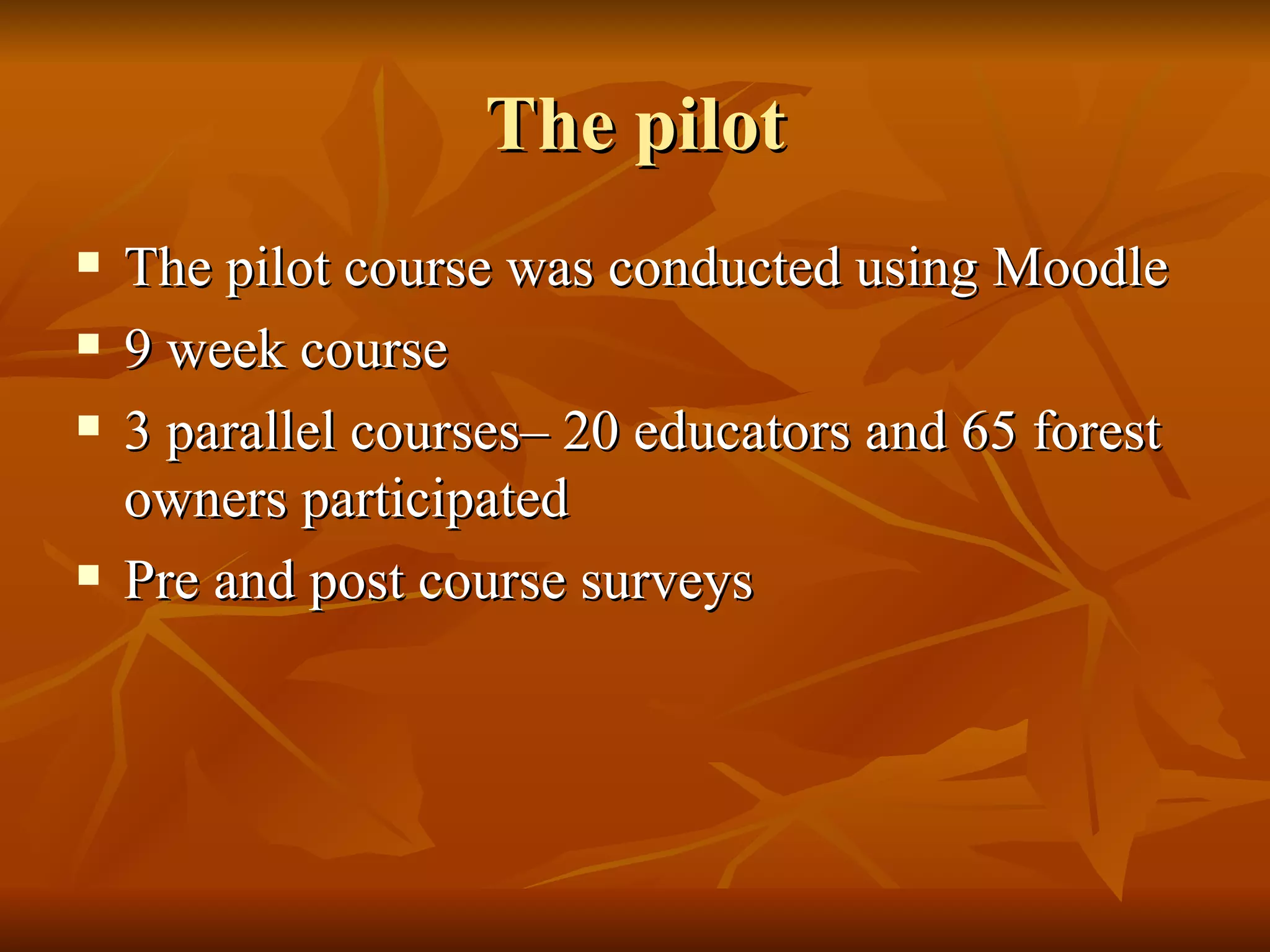 The pilot The pilot course was conducted using Moodle  9 week course 3 parallel courses– 20 educators and 65 forest owners participated Pre and post course surveys 
