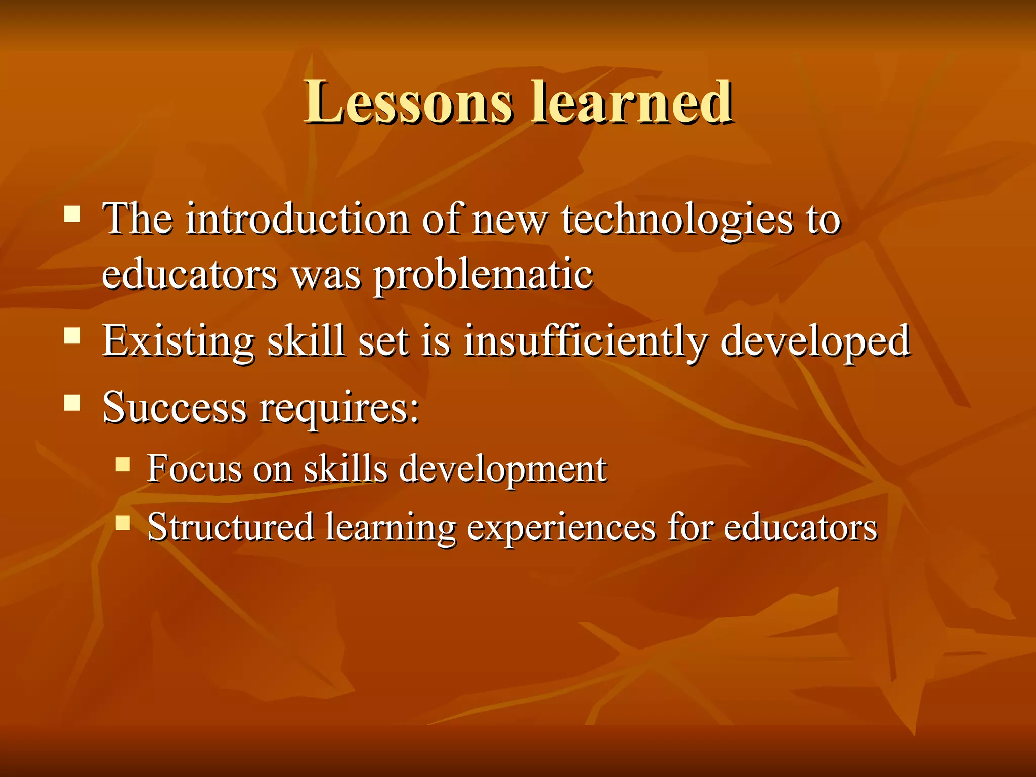 Lessons learned The introduction of new technologies to educators was problematic  Existing skill set is insufficiently developed Success requires: Focus on skills development Structured learning experiences for educators 