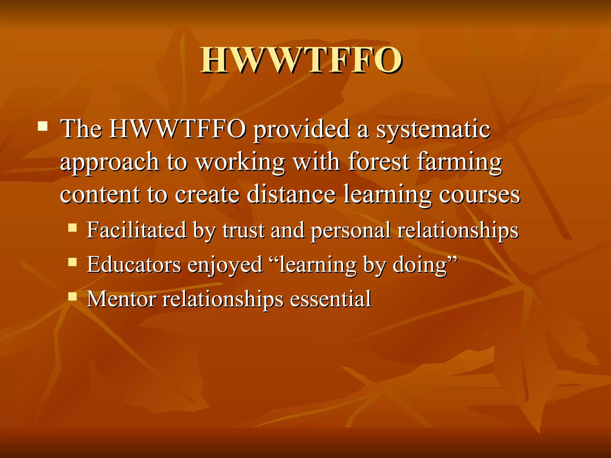 HWWTFFO  The HWWTFFO provided a systematic approach to working with forest farming content to create distance learning courses Facilitated by trust and personal relationships Educators enjoyed “learning by doing” Mentor relationships essential 