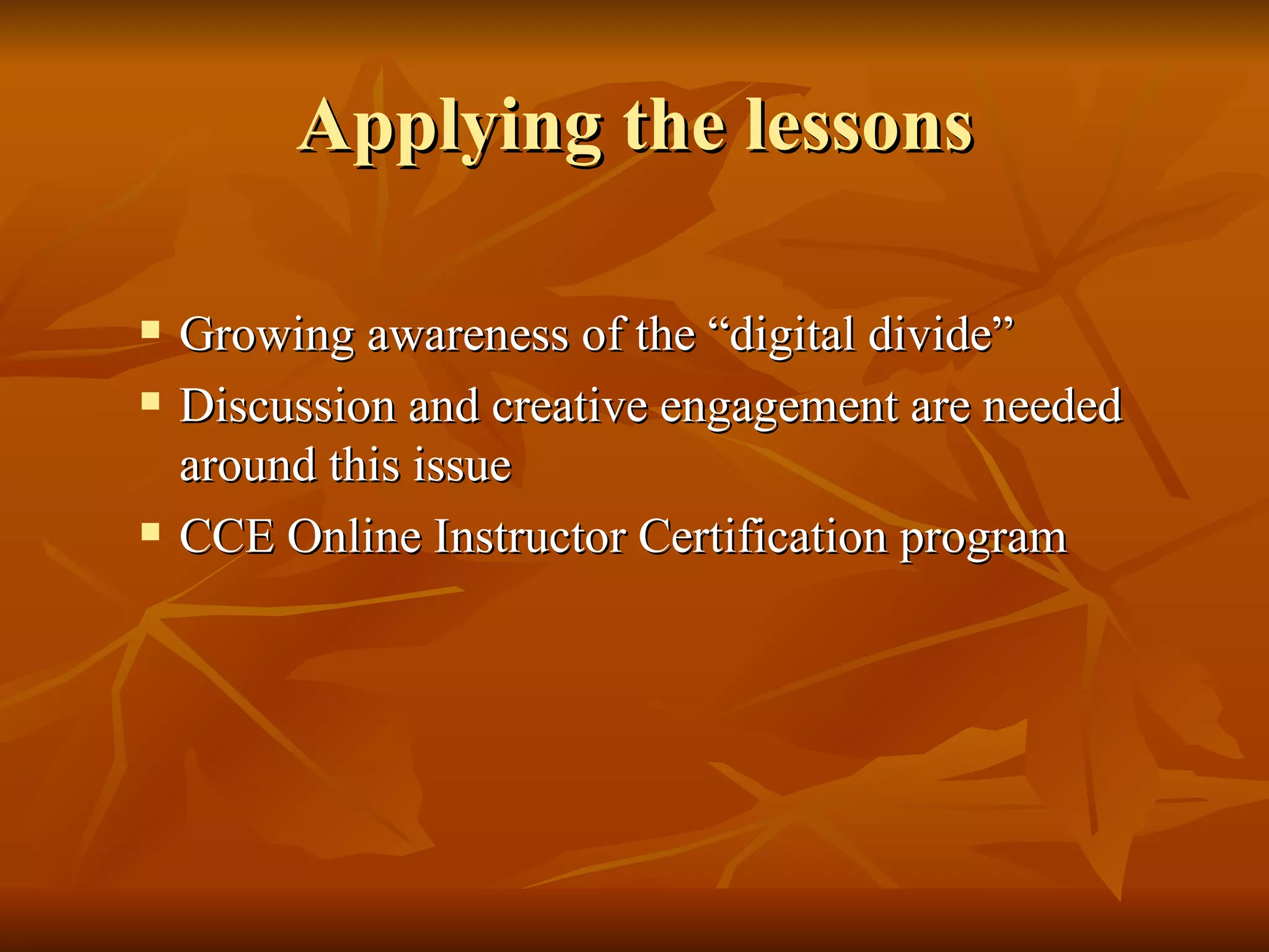 Applying the lessons Growing awareness of the “digital divide” Discussion and creative engagement are needed around this issue CCE Online Instructor Certification program 
