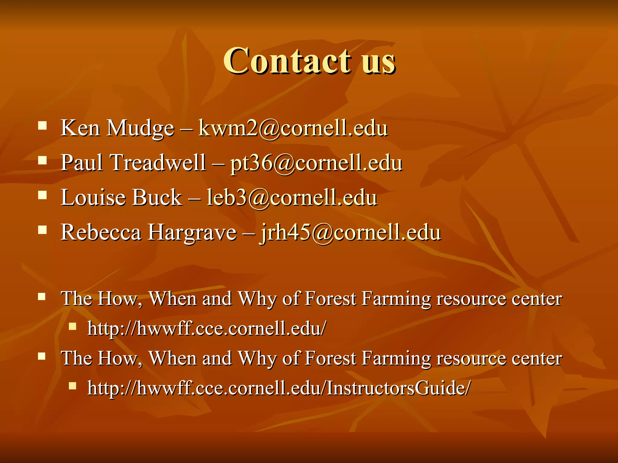Contact us Ken Mudge –  [email_address] Paul Treadwell –  [email_address] Louise Buck –  [email_address] Rebecca Hargrave –  [email_address] The How, When and Why of Forest Farming resource center http://hwwff.cce.cornell.edu/ The How, When and Why of Forest Farming resource center http://hwwff.cce.cornell.edu/InstructorsGuide/ 