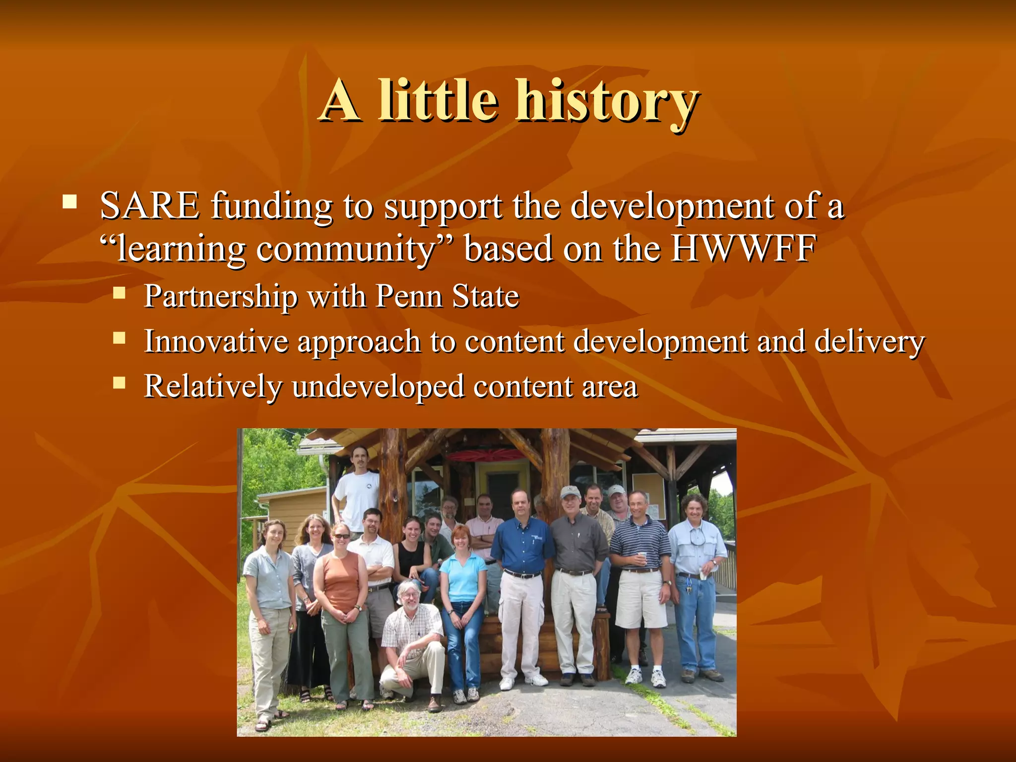 A little history SARE funding to support the development of a “learning community” based on the HWWFF Partnership with Penn State Innovative approach to content development and delivery Relatively undeveloped content area 
