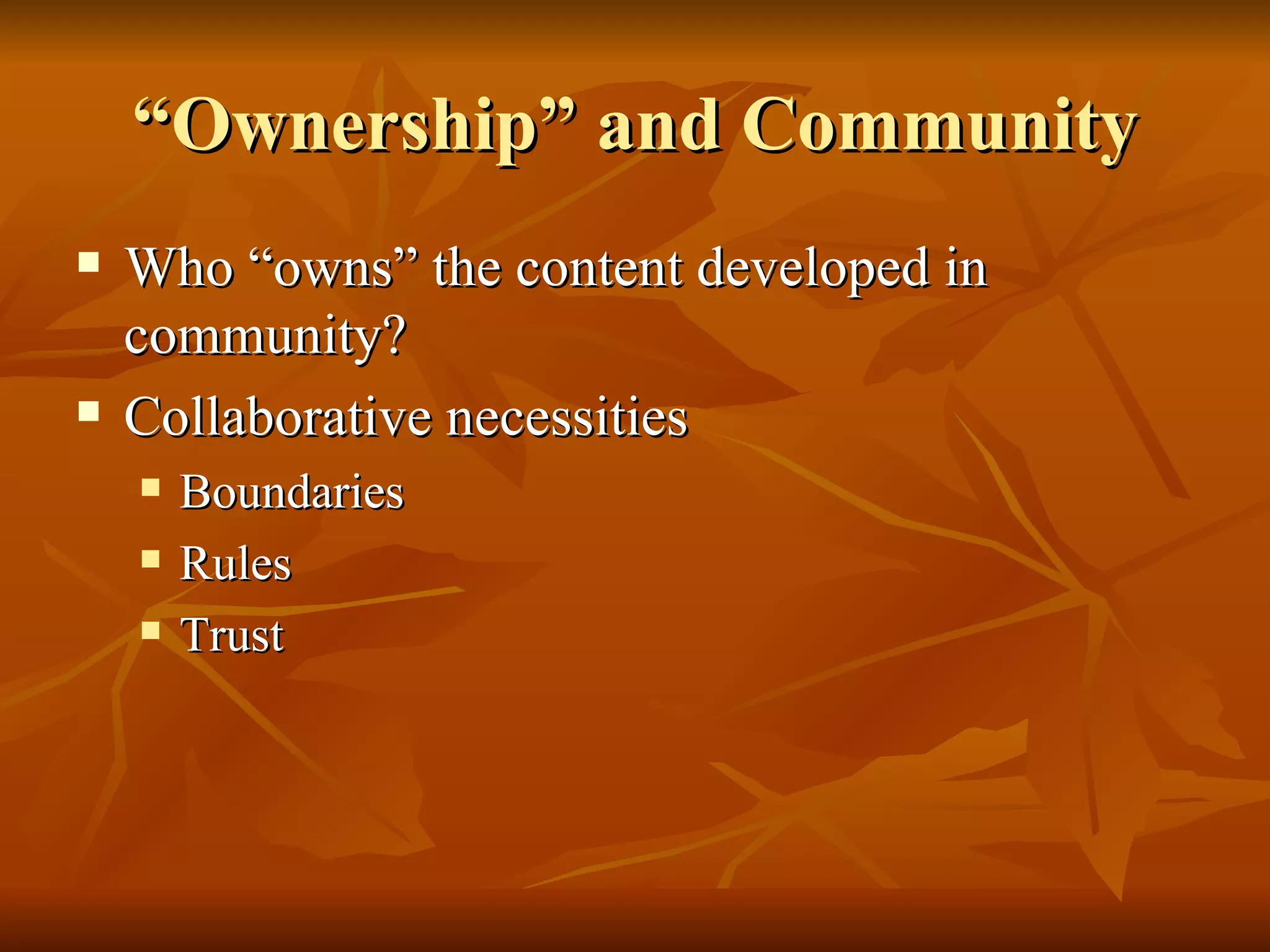 “Ownership” and Community Who “owns” the content developed in community? Collaborative necessities Boundaries Rules Trust 