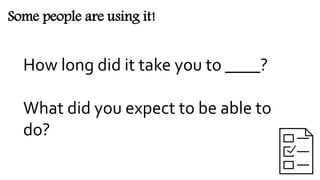 Some people are using it!
How long did it take you to ____?
What did you expect to be able to
do?
 