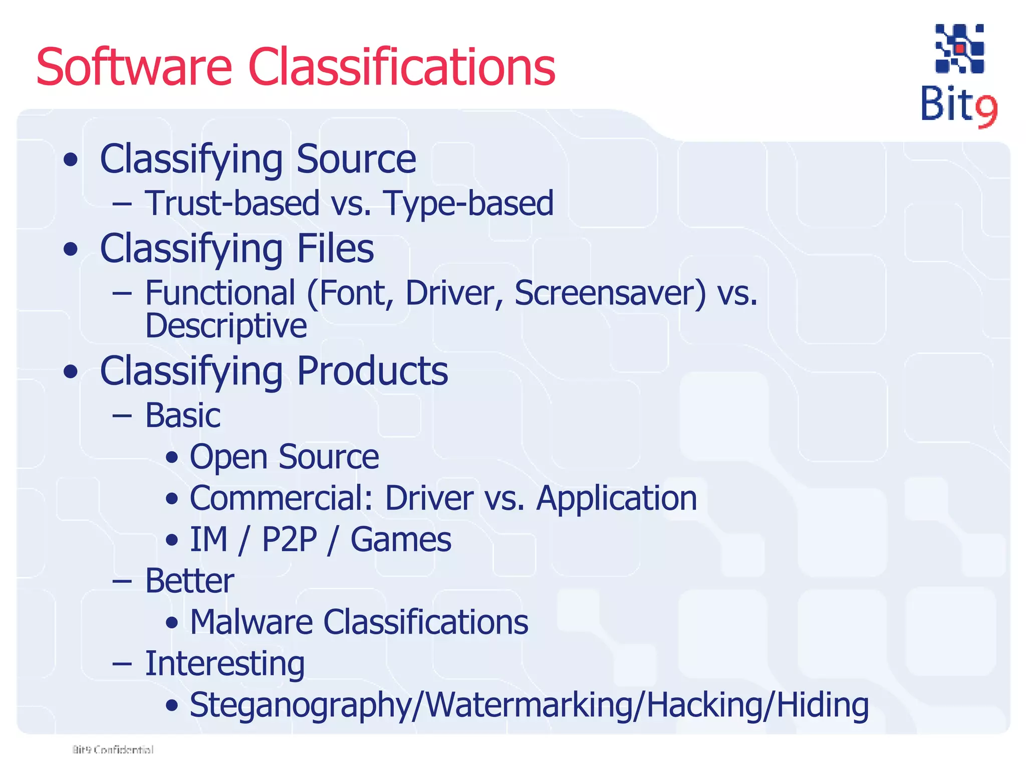 Software Classifications Classifying Source Trust-based vs. Type-based Classifying Files Functional (Font, Driver, Screensaver) vs. Descriptive  Classifying Products Basic Open Source Commercial: Driver vs. Application IM / P2P / Games Better Malware Classifications Interesting Steganography/Watermarking/Hacking/Hiding 