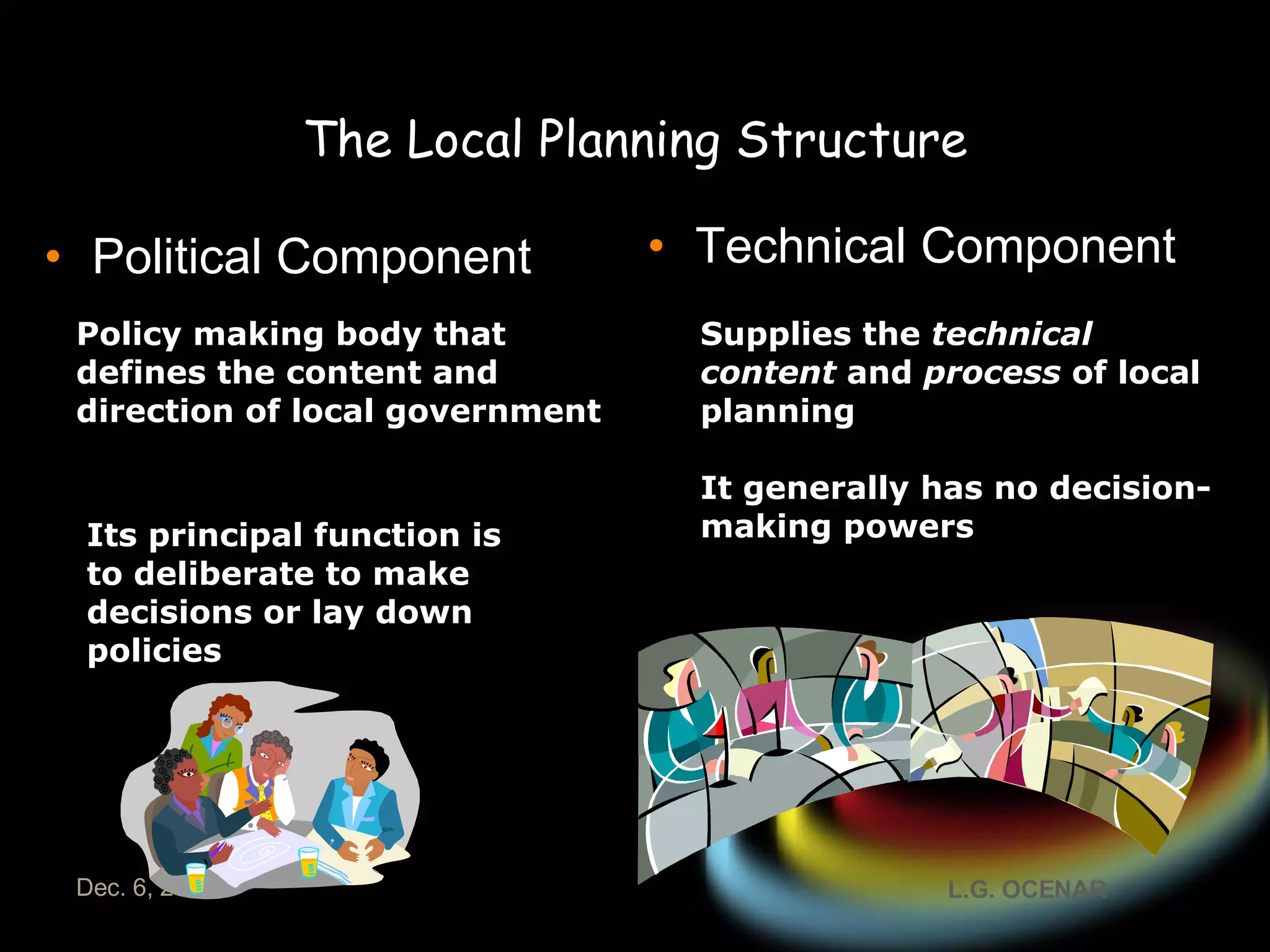 Political Component Technical Component The Local Planning Structure Policy making body that defines the content and direction of local government Supplies the  technical content  and  process  of local planning   It generally   has no decision-making   powers   Its principal function is to deliberate to make decisions or lay down policies 