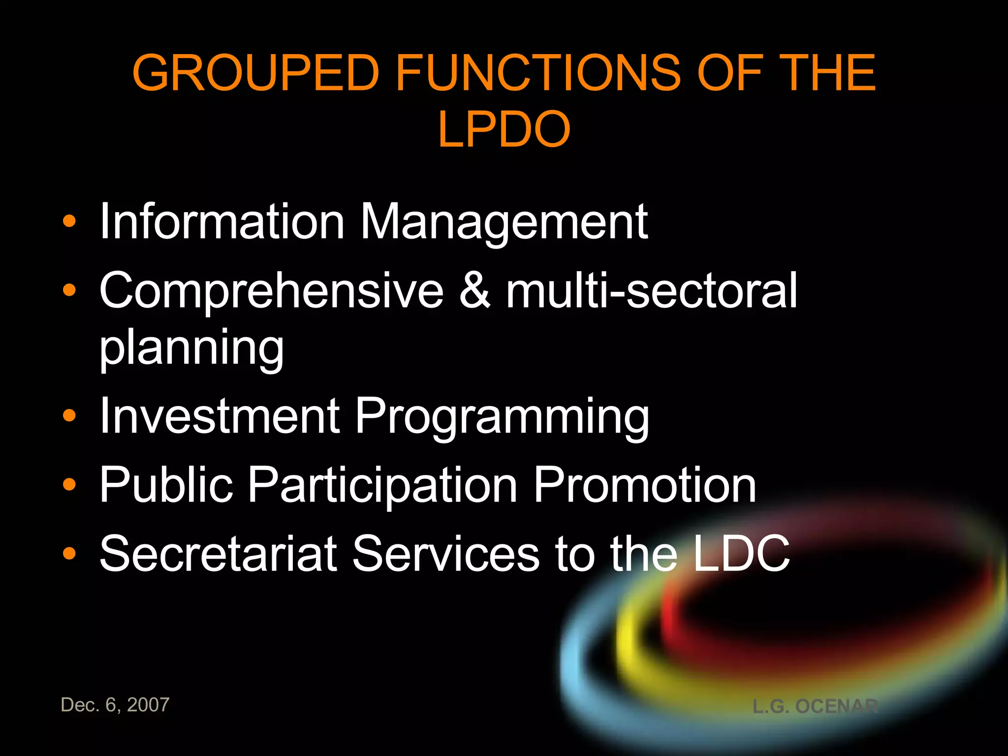 GROUPED FUNCTIONS OF THE LPDO Information Management Comprehensive & multi-sectoral planning Investment Programming Public Participation Promotion Secretariat Services to the LDC 