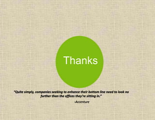 Thanks
“Quite simply, companies seeking to enhance their bottom line need to look no
further than the offices they’re sitting in.”
-Accenture
 