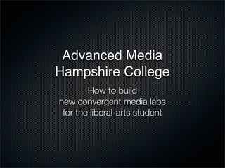 Advanced Media
Hampshire College
        How to build
new convergent media labs
 for the liberal-arts student
 
