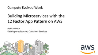 Compute Evolved Week
Building Microservices with the
12 Factor App Pattern on AWS
Nathan Peck
Developer Advocate, Container Services
 