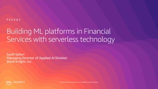 © 2019, Amazon Web Services, Inc. or its affiliates. All rights reserved.S U M M I T
Building ML platforms in Financial
Services with serverless technology
Soofi Safavi
Managing Director of Applied AI Division
Black Knight, Inc.
F S V 2 0 2
 
